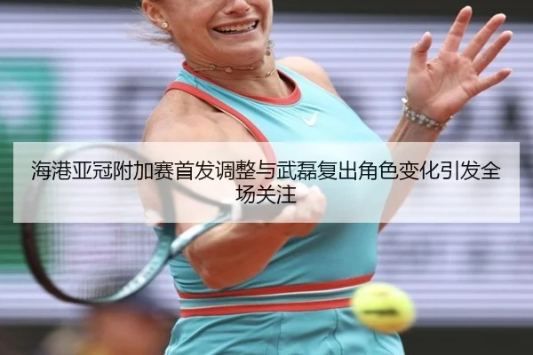 海港亚冠附加赛首发调整与武磊复出角色变化引发全场关注