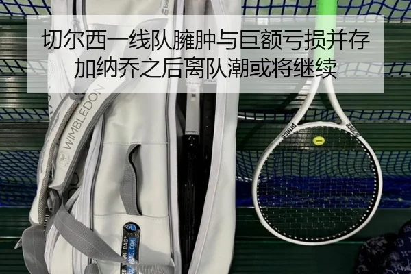 切尔西一线队臃肿与巨额亏损并存 加纳乔之后离队潮或将继续